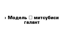  › Модель ­ митсубиси галант